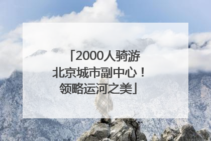 2000人骑游北京城市副中心！领略运河之美